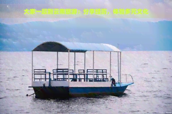 大家一起到云南旅游：分享经历，体验多元文化