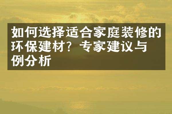 如何选择适合家庭装修的环保建材？专家建议与案例分析