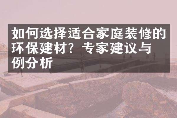 如何选择适合家庭装修的环保建材？专家建议与案例分析