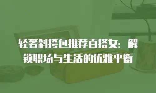 轻奢斜挎包推荐百搭女：解锁职场与生活的优雅平衡