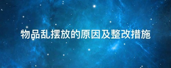 物品乱摆放的原因及整改措施