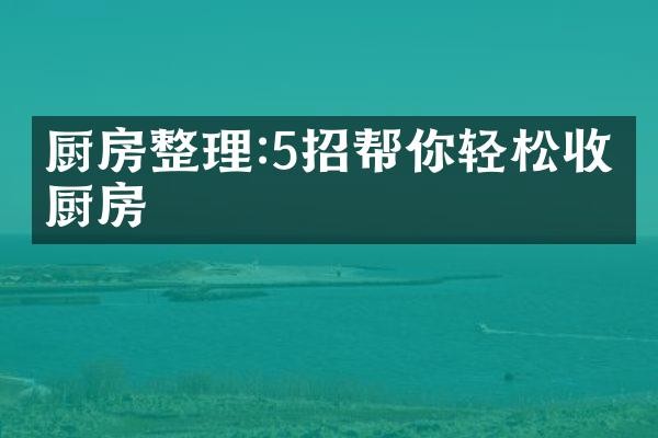 厨房整理:5招帮你轻松收纳厨房