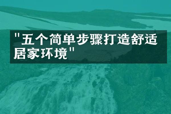 "五个简单步骤打造舒适的居家环境"