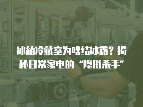 冰箱冷藏室为啥结冰霜？揭秘日常家电的“隐形杀手”