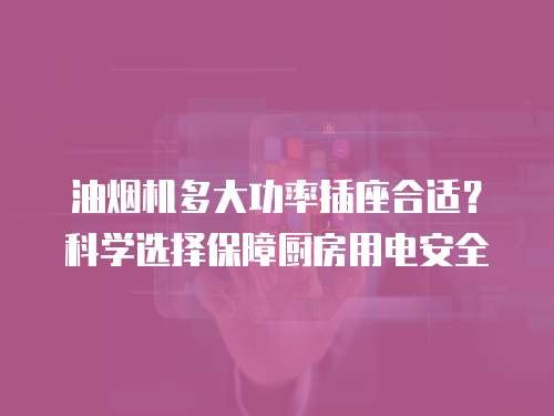 油烟机多大功率插座合适？科学选择保障厨房用电安全