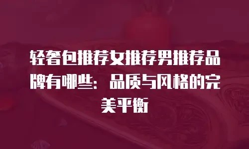 轻奢包推荐女推荐男推荐品牌有哪些：品质与风格的完美平衡