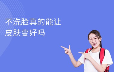 不洗脸真的能让皮肤变好吗-有效的洗脸方法