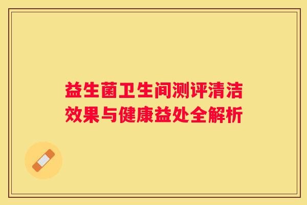 益生菌卫生间测评清洁效果与健康益处全解析