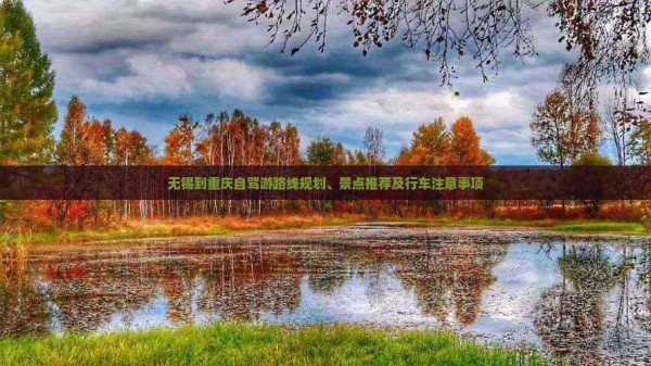 无锡到重庆自驾游路线规划、景点推荐及行车注意事项