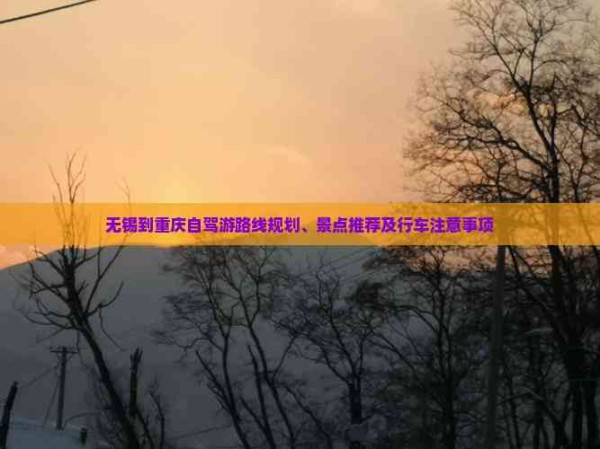 无锡到重庆自驾游路线规划、景点推荐及行车注意事项