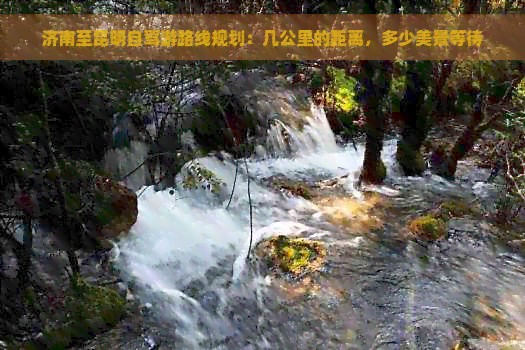 济南至昆明自驾游路线规划：几公里的距离，多少美景等待
