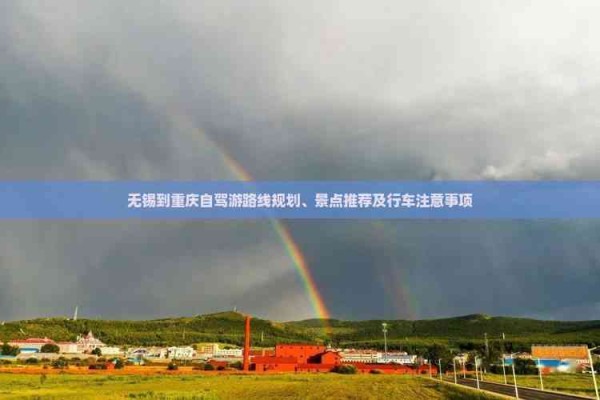 无锡到重庆自驾游路线规划、景点推荐及行车注意事项