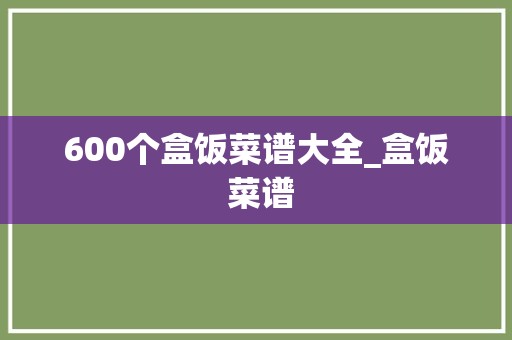 600个盒饭菜谱大全_盒饭 菜谱