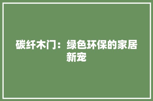 碳纤木门：绿色环保的家居新宠 室内设计