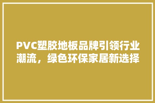 PVC塑胶地板品牌引领行业潮流，绿色环保家居新选择 地板