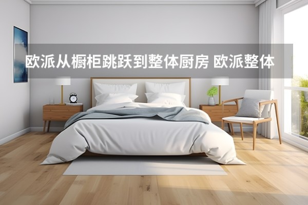 欧派从橱柜跳跃到整体厨房 欧派整体厨柜好不好?选择欧派整体厨柜的理由
