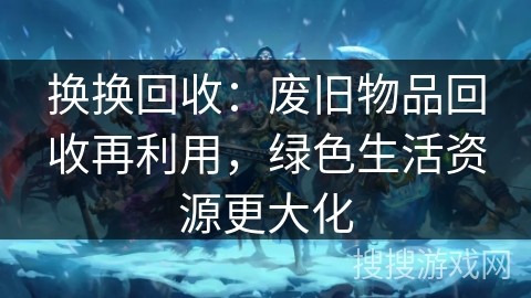 换换回收：废旧物品回收再利用，绿色生活资源更大化