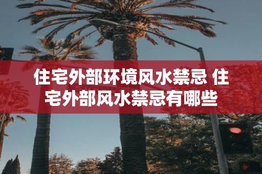 住宅外部环境风水禁忌 住宅外部风水禁忌有哪些