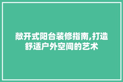 敞开式阳台装修指南,打造舒适户外空间的艺术 现代风格装饰