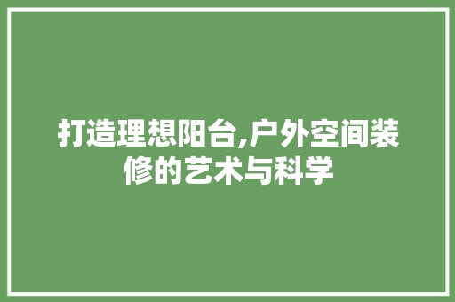 打造理想阳台,户外空间装修的艺术与科学 装饰材料