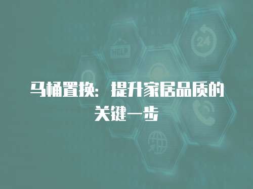 马桶置换：提升家居品质的关键一步