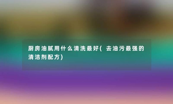 厨房油腻用什么清洗好(去油污强的清洁剂配方)