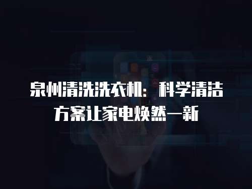 泉州清洗洗衣机：科学清洁方案让家电焕然一新