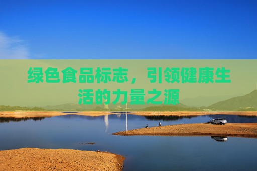 绿色食品标志，引领健康生活的力量之源
