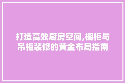 打造高效厨房空间,橱柜与吊柜装修的黄金布局指南 金属