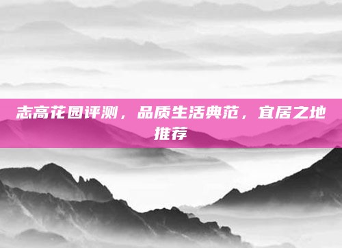 志高花园评测,品质生活典范,宜居之地推荐