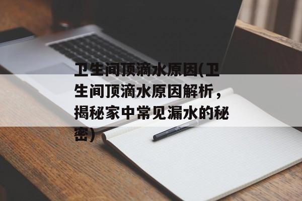 卫生间顶滴水原因(卫生间顶滴水原因解析，揭秘家中常见漏水的秘密)
