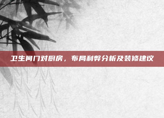 卫生间门对厨房,布局利弊分析及装修建议