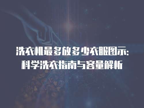 洗衣机最多放多少衣服图示：科学洗衣指南与容量解析