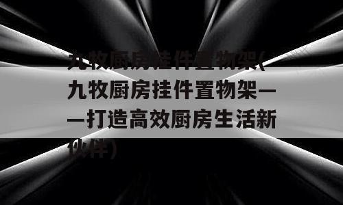 九牧厨房挂件置物架(九牧厨房挂件置物架——打造高效厨房生活新伙伴)