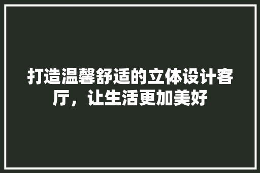 打造温馨舒适的立体设计客厅，让生活更加美好 地毯清洗