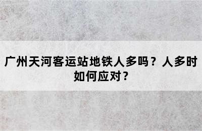 广州天河客运站地铁人多吗？人多时如何应对？