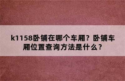 k1158卧铺在哪个车厢？卧铺车厢位置查询方法是什么？