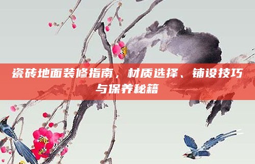 瓷砖地面装修指南,材质选择、铺设技巧与保养秘籍