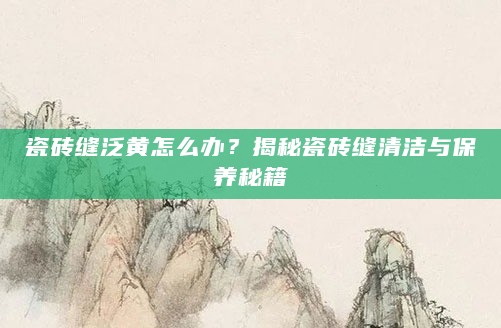 瓷砖缝泛黄怎么办?揭秘瓷砖缝清洁与保养秘籍
