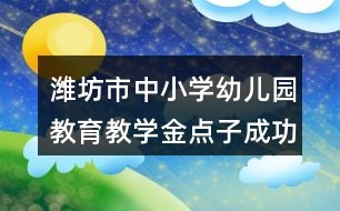 潍坊市中小学(幼儿园)教育教学金点子成功案例申报表