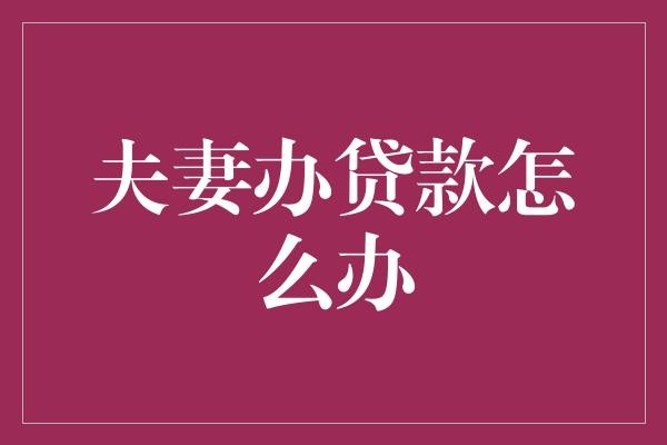 夫妻办贷款怎么办