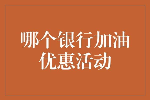 哪个银行加油优惠活动