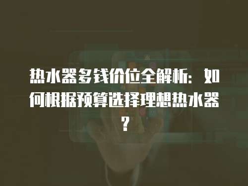 热水器多钱价位全解析：如何根据预算选择理想热水器？