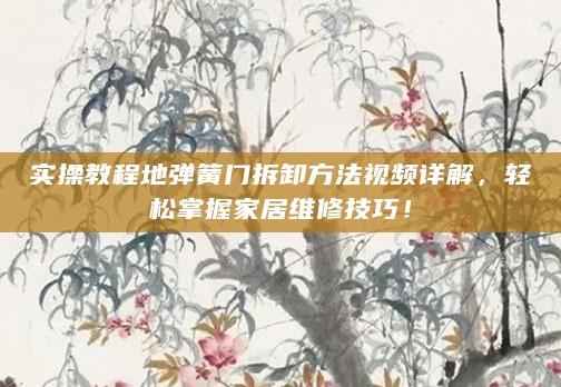 实操教程地弹簧门拆卸方法视频详解,轻松掌握家居维修技巧!