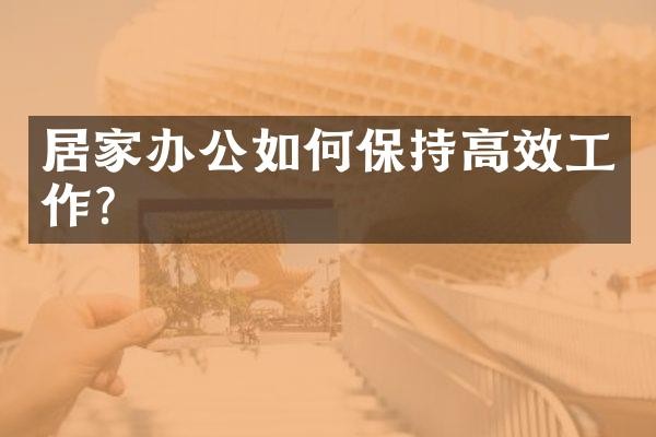 居家办公如何保持高效工作?