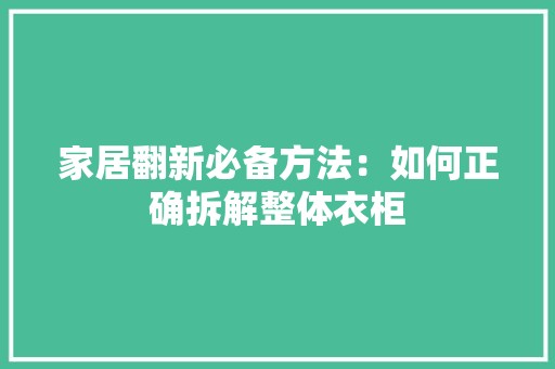家居翻新必备方法：如何正确拆解整体衣柜 现代风格装饰