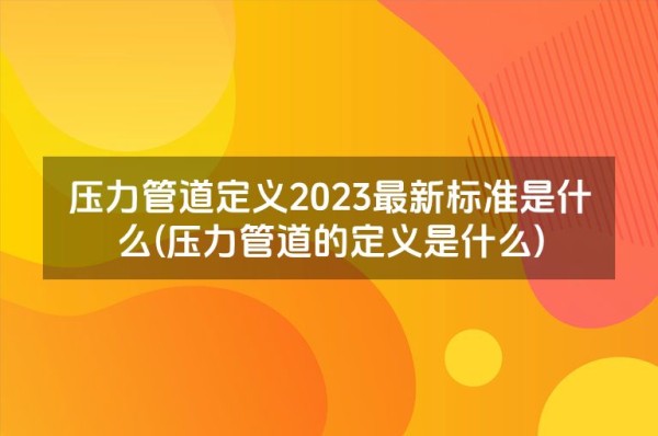 压力管道定义2023最新标准是什么(压力管道的定义是什么)
