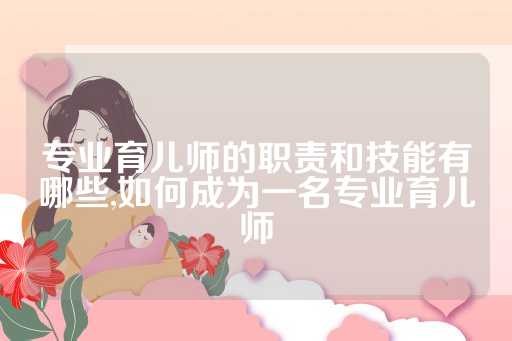 专业育儿师的职责和技能有哪些,如何成为一名专业育儿师