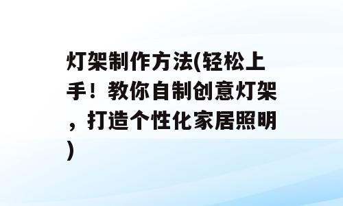 灯架制作方法(轻松上手！教你自制创意灯架，打造个性化家居照明)