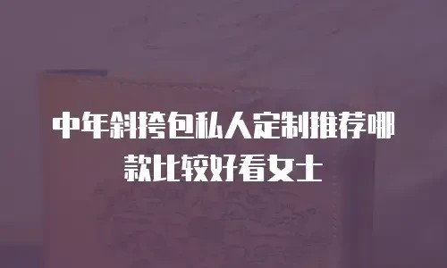 中年斜挎包私人定制推荐哪款比较好看女士
